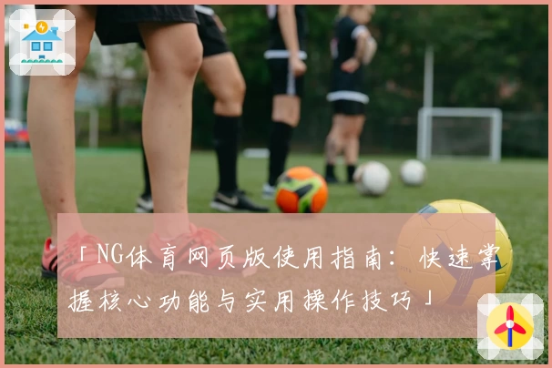 「NG体育网页版使用指南：快速掌握核心功能与实用操作技巧」