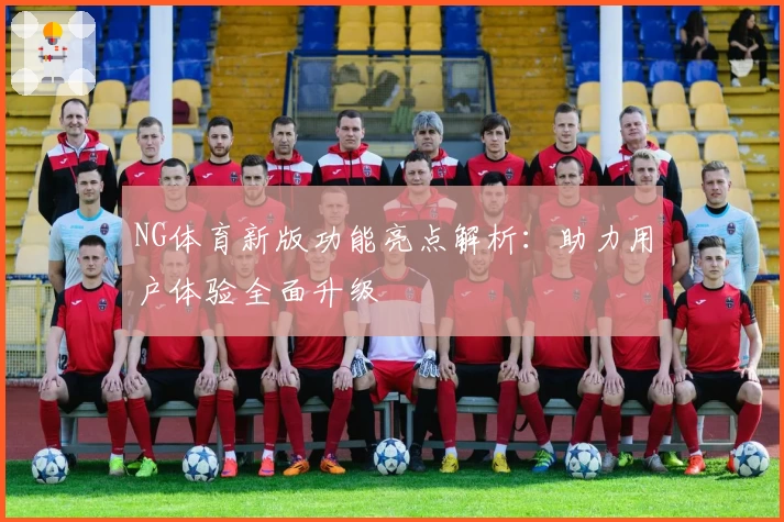 NG体育新版功能亮点解析：助力用户体验全面升级