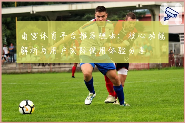 南宫体育平台推荐理由：核心功能解析与用户实际使用体验分享