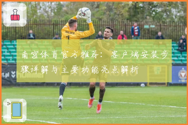 南宫体育官方推荐：客户端安装步骤详解与主要功能亮点解析