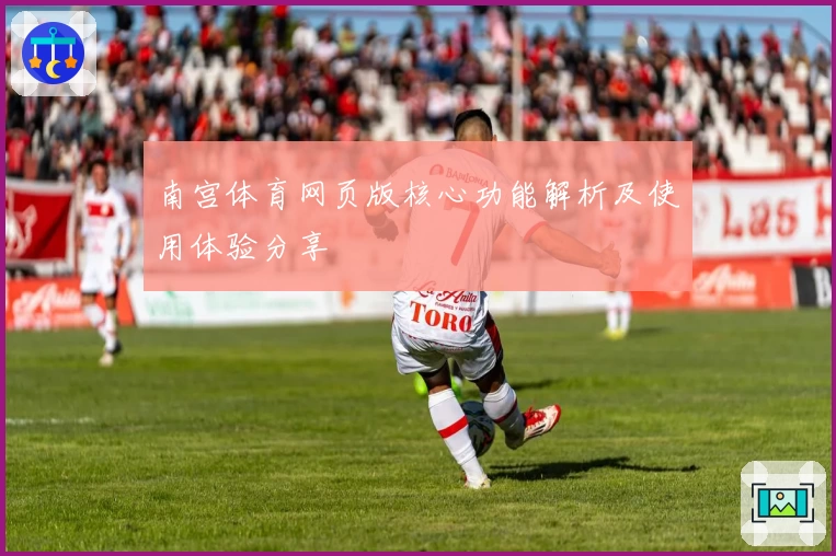 南宫体育网页版核心功能解析及使用体验分享