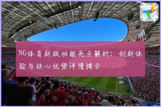 NG体育新版功能亮点解析：创新体验与核心优势详情揭示