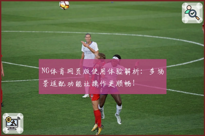 NG体育网页版使用体验解析：多场景适配功能让操作更顺畅！