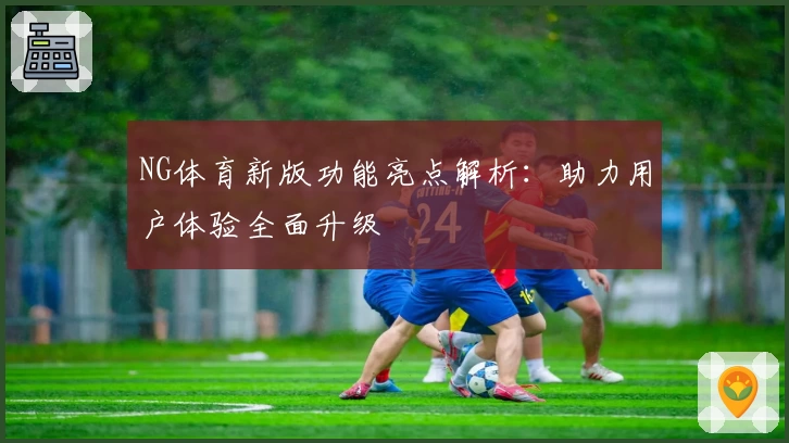 NG体育新版功能亮点解析：助力用户体验全面升级