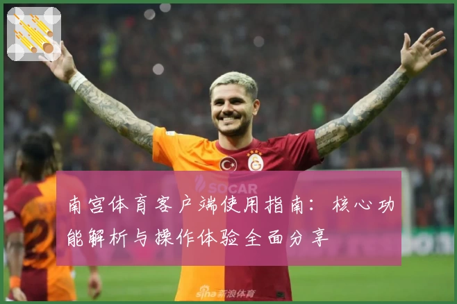 南宫体育客户端使用指南：核心功能解析与操作体验全面分享