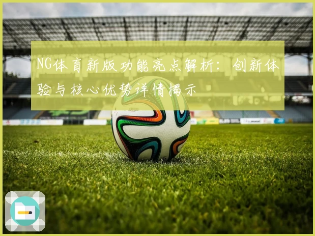 NG体育新版功能亮点解析：创新体验与核心优势详情揭示