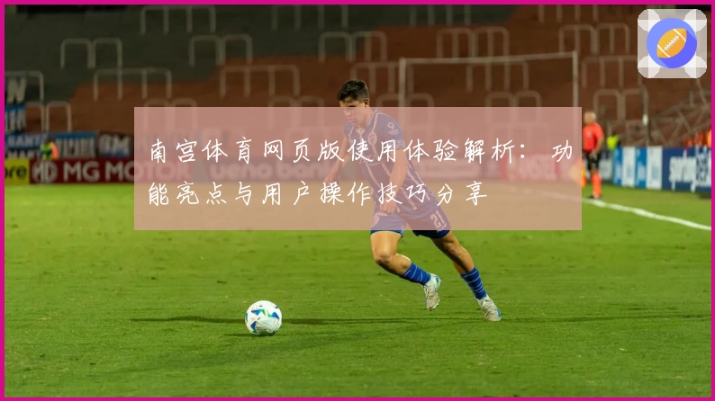 南宫体育网页版使用体验解析：功能亮点与用户操作技巧分享