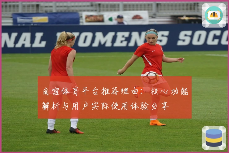 南宫体育平台推荐理由：核心功能解析与用户实际使用体验分享