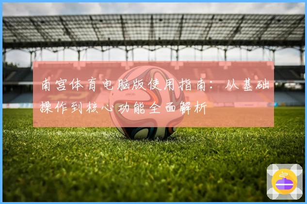 南宫体育电脑版使用指南：从基础操作到核心功能全面解析