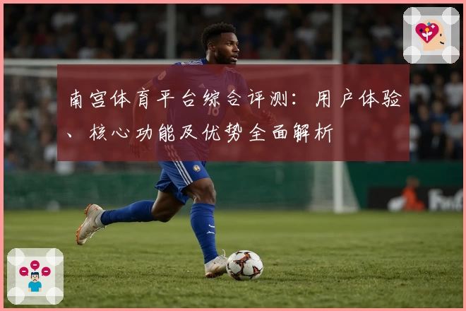 南宫体育平台综合评测：用户体验、核心功能及优势全面解析
