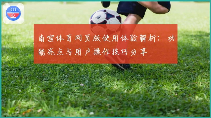 南宫体育网页版使用体验解析：功能亮点与用户操作技巧分享