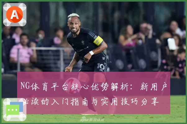 NG体育平台核心优势解析：新用户必读的入门指南与实用技巧分享