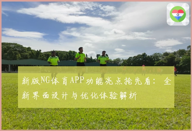 新版NG体育APP功能亮点抢先看：全新界面设计与优化体验解析