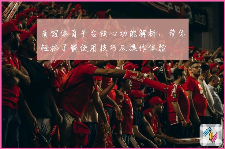 南宫体育平台核心功能解析，带你轻松了解使用技巧及操作体验