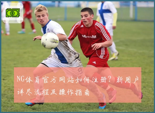 NG体育官方网站如何注册？新用户详尽流程及操作指南