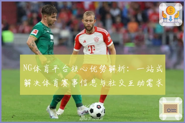 NG体育平台核心优势解析：一站式解决体育赛事信息与社交互动需求