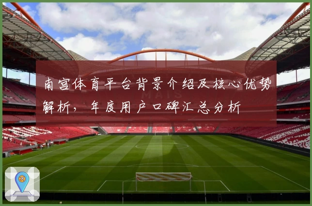 南宫体育平台背景介绍及核心优势解析，年度用户口碑汇总分析