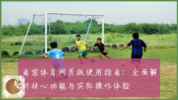 南宫体育网页版使用指南：全面解析核心功能与实际操作体验